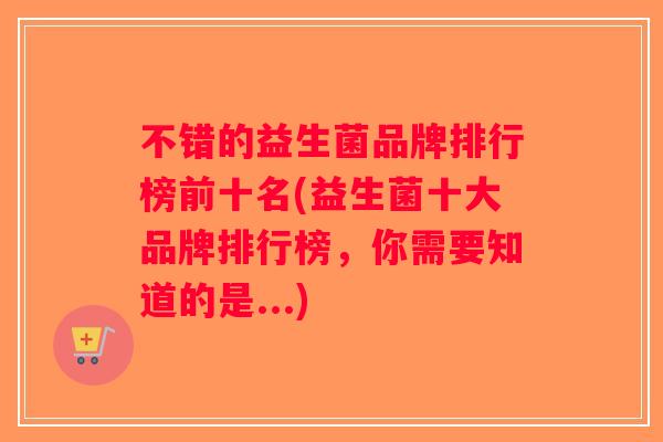不错的益生菌品牌排行榜前十名(益生菌十大品牌排行榜，你需要知道的是...)