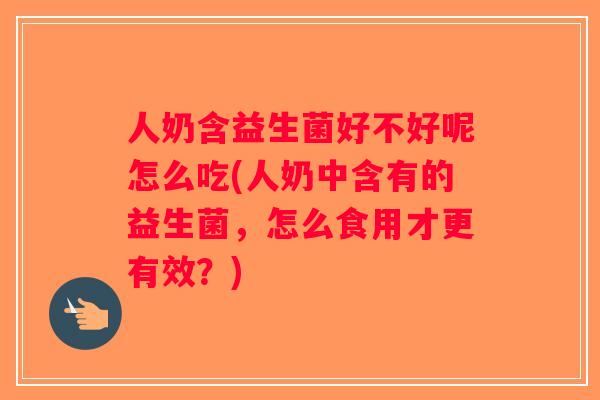 人奶含益生菌好不好呢怎么吃(人奶中含有的益生菌，怎么食用才更有效？)