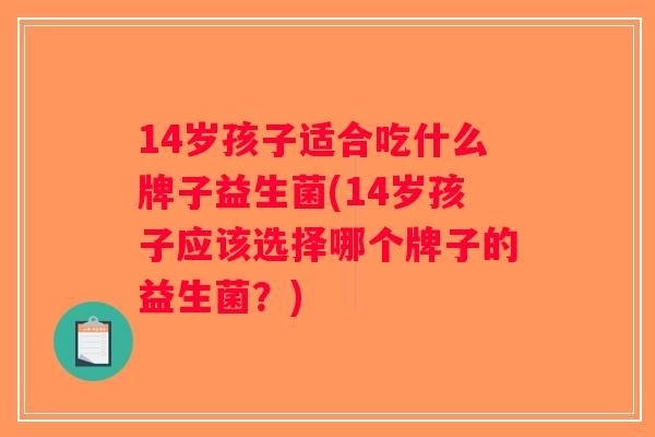 14岁孩子适合吃什么牌子益生菌(14岁孩子应该选择哪个牌子的益生菌？)