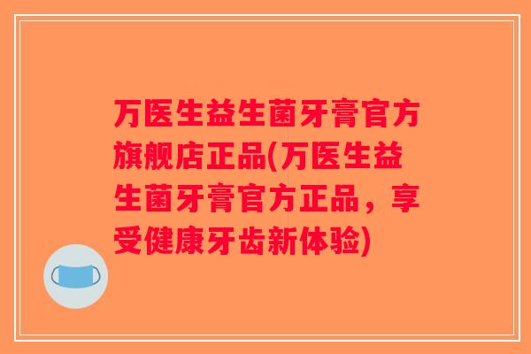 万医生益生菌牙膏官方旗舰店正品(万医生益生菌牙膏官方正品，享受健康牙齿新体验)