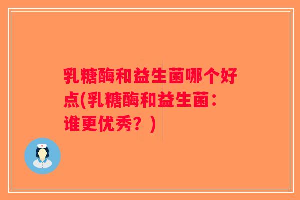 乳糖酶和益生菌哪个好点(乳糖酶和益生菌：谁更优秀？)