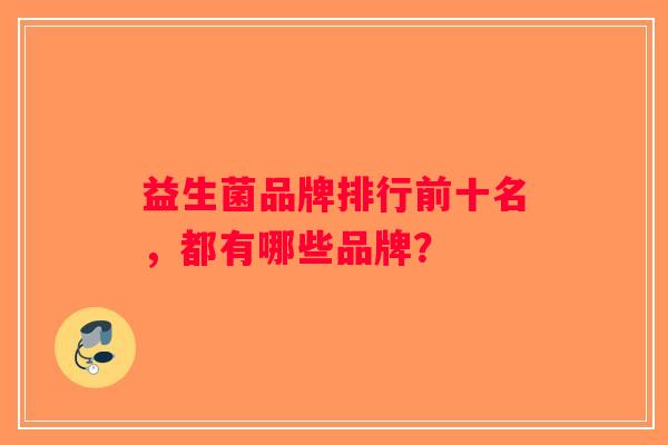 益生菌品牌排行前十名，都有哪些品牌？