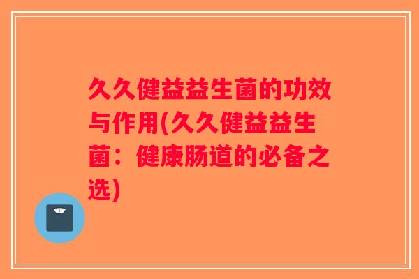 久久健益益生菌的功效与作用(久久健益益生菌：健康肠道的必备之选)