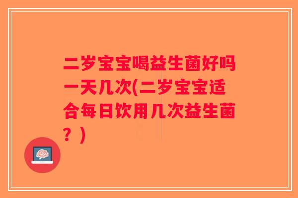 二岁宝宝喝益生菌好吗一天几次(二岁宝宝适合每日饮用几次益生菌？)