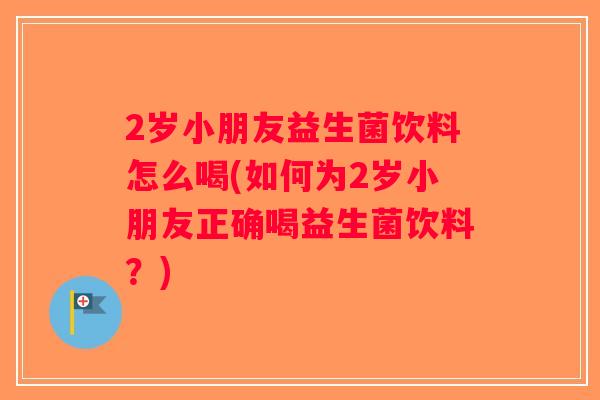 2岁小朋友益生菌饮料怎么喝(如何为2岁小朋友正确喝益生菌饮料？)