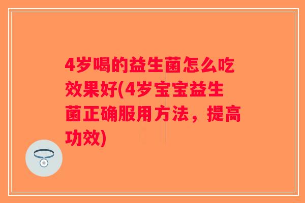 4岁喝的益生菌怎么吃效果好(4岁宝宝益生菌正确服用方法，提高功效)