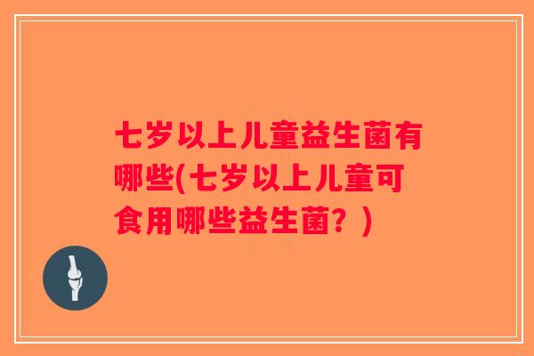 七岁以上儿童益生菌有哪些(七岁以上儿童可食用哪些益生菌？)