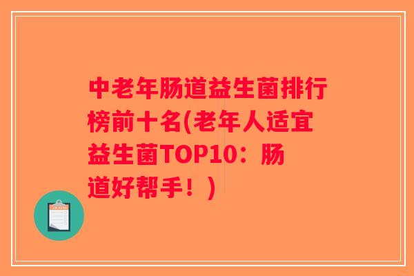 中老年肠道益生菌排行榜前十名(老年人适宜益生菌TOP10：肠道好帮手！)
