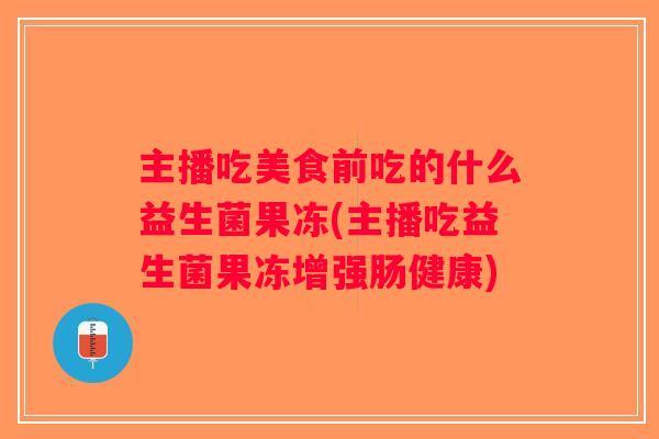 主播吃美食前吃的什么益生菌果冻(主播吃益生菌果冻增强肠健康)