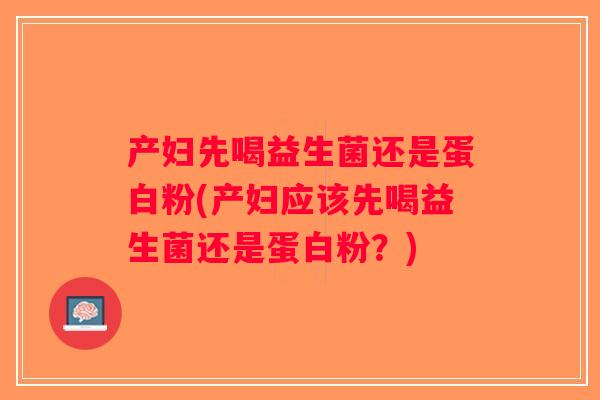 产妇先喝益生菌还是蛋白粉(产妇应该先喝益生菌还是蛋白粉？)