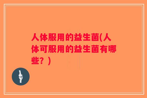 人体服用的益生菌(人体可服用的益生菌有哪些？)