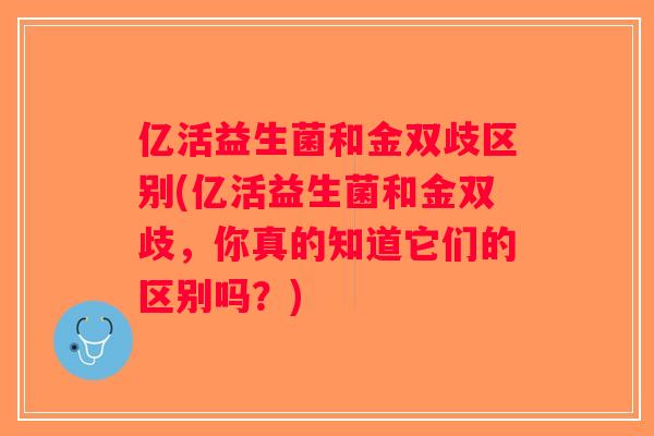 亿活益生菌和金双歧区别(亿活益生菌和金双歧，你真的知道它们的区别吗？)