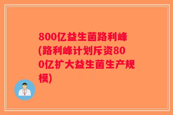 800亿益生菌路利峰(路利峰计划斥资800亿扩大益生菌生产规模)