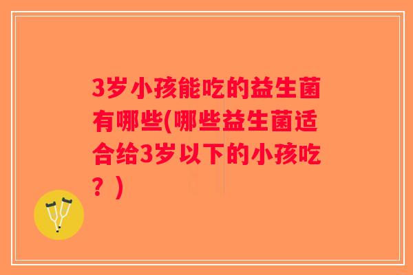 3岁小孩能吃的益生菌有哪些(哪些益生菌适合给3岁以下的小孩吃？)