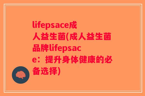 lifepsace成人益生菌(成人益生菌品牌lifepsace：提升身体健康的必备选择)
