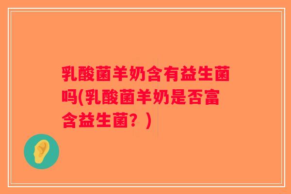 乳酸菌羊奶含有益生菌吗(乳酸菌羊奶是否富含益生菌？)