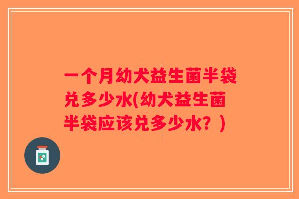 一个月幼犬益生菌半袋兑多少水(幼犬益生菌半袋应该兑多少水？)