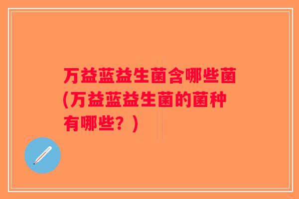 万益蓝益生菌含哪些菌(万益蓝益生菌的菌种有哪些？)