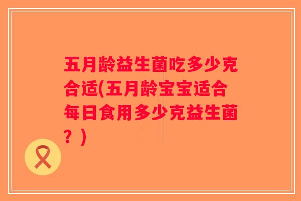 五月龄益生菌吃多少克合适(五月龄宝宝适合每日食用多少克益生菌？)