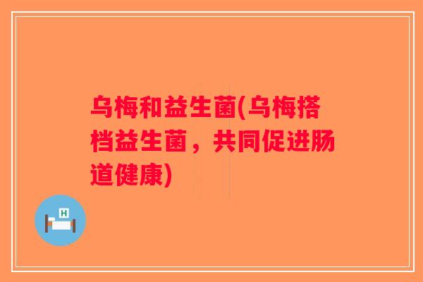 乌梅和益生菌(乌梅搭档益生菌，共同促进肠道健康)