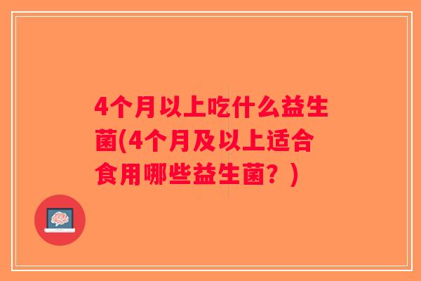 4个月以上吃什么益生菌(4个月及以上适合食用哪些益生菌？)