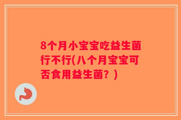 8个月小宝宝吃益生菌行不行(八个月宝宝可否食用益生菌？)