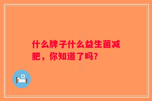 什么牌子什么益生菌减肥，你知道了吗？