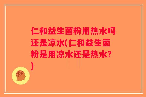 仁和益生菌粉用热水吗还是凉水(仁和益生菌粉是用凉水还是热水？)