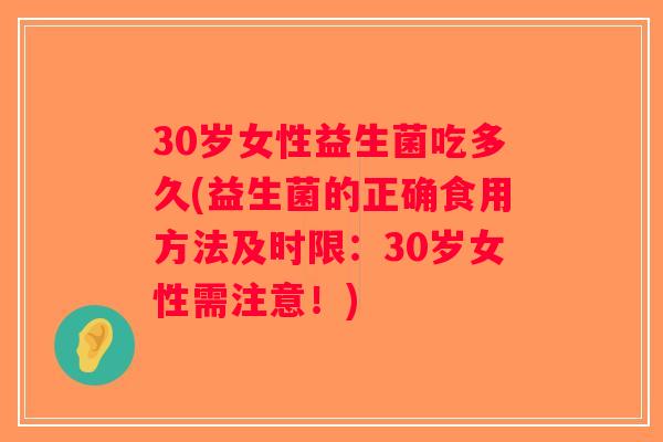 30岁女性益生菌吃多久(益生菌的正确食用方法及时限：30岁女性需注意！)