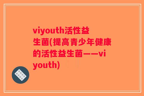 viyouth活性益生菌(提高青少年健康的活性益生菌——viyouth)