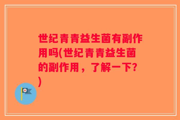 世纪青青益生菌有副作用吗(世纪青青益生菌的副作用，了解一下？)