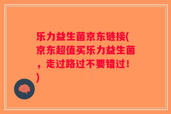 乐力益生菌京东链接(京东超值买乐力益生菌，走过路过不要错过！)
