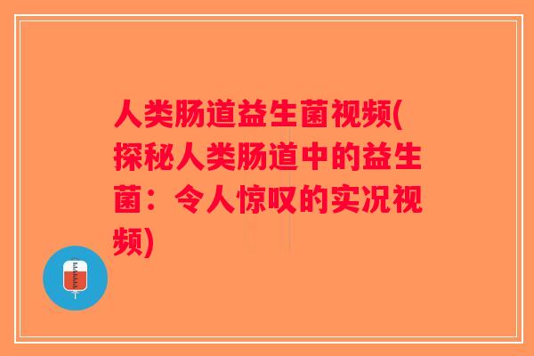 人类肠道益生菌视频(探秘人类肠道中的益生菌：令人惊叹的实况视频)