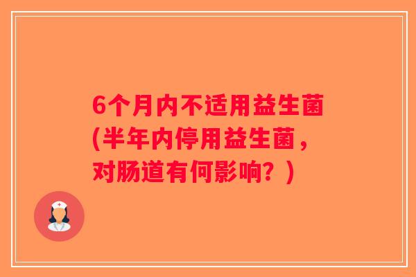 6个月内不适用益生菌(半年内停用益生菌，对肠道有何影响？)