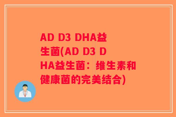AD D3 DHA益生菌(AD D3 DHA益生菌：维生素和健康菌的完美结合)