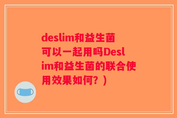 deslim和益生菌可以一起用吗Deslim和益生菌的联合使用效果如何？)