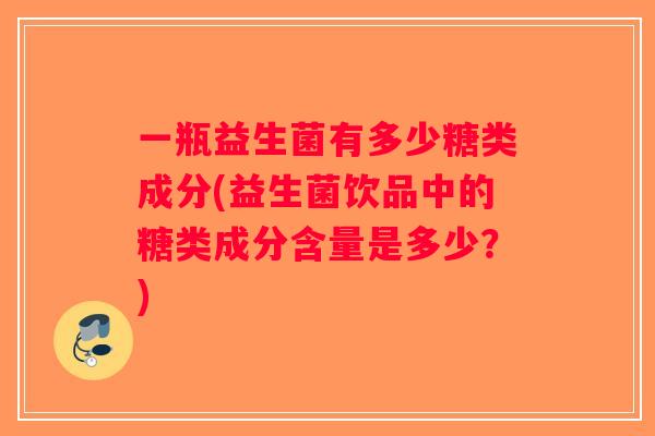 一瓶益生菌有多少糖类成分(益生菌饮品中的糖类成分含量是多少？)