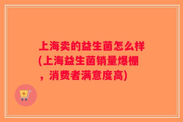 上海卖的益生菌怎么样(上海益生菌销量爆棚，消费者满意度高)