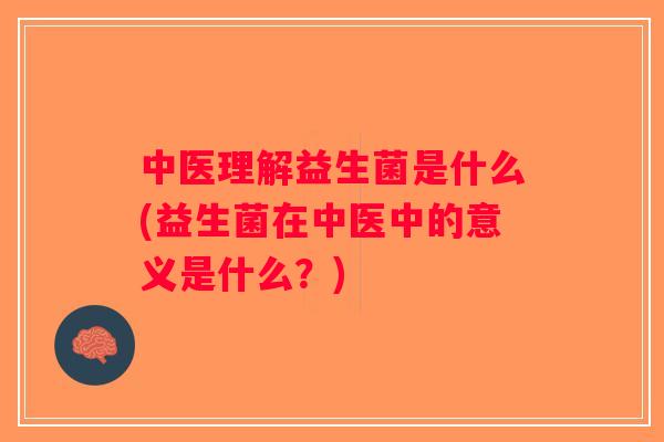 中医理解益生菌是什么(益生菌在中医中的意义是什么？)