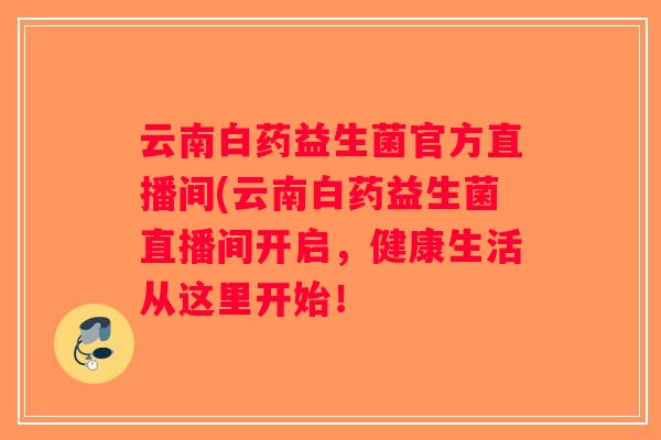 云南白药益生菌官方直播间(云南白药益生菌直播间开启，健康生活从这里开始！
