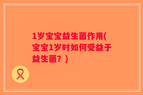 1岁宝宝益生菌作用(宝宝1岁时如何受益于益生菌？)