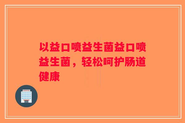 以益口喷益生菌益口喷益生菌，轻松呵护肠道健康