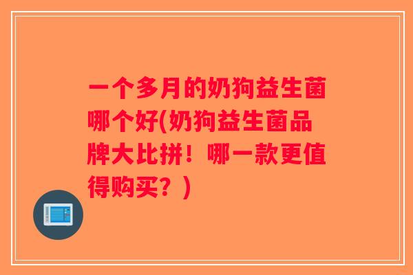 一个多月的奶狗益生菌哪个好(奶狗益生菌品牌大比拼！哪一款更值得购买？)