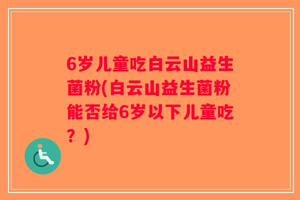 6岁儿童吃白云山益生菌粉(白云山益生菌粉能否给6岁以下儿童吃？)