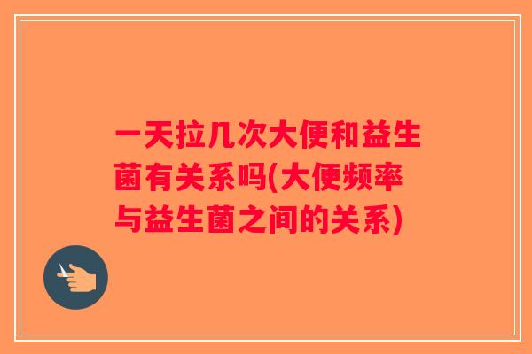 一天拉几次大便和益生菌有关系吗(大便频率与益生菌之间的关系)
