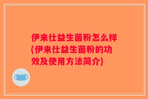 伊来仕益生菌粉怎么样(伊来仕益生菌粉的功效及使用方法简介)