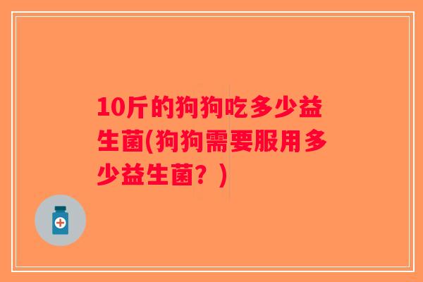 10斤的狗狗吃多少益生菌(狗狗需要服用多少益生菌？)