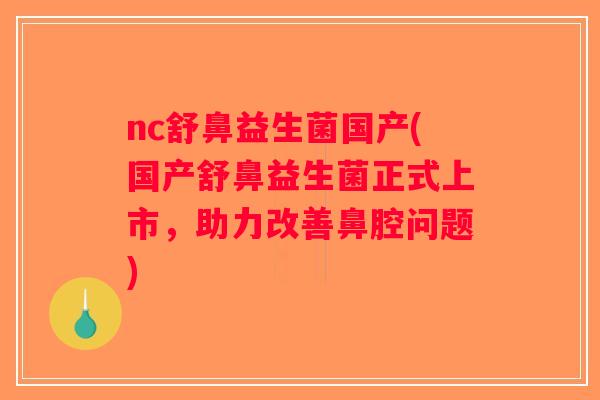 nc舒鼻益生菌国产(国产舒鼻益生菌正式上市，助力改善鼻腔问题)