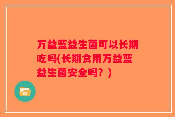 万益蓝益生菌可以长期吃吗(长期食用万益蓝益生菌安全吗？)