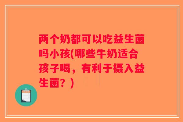 两个奶都可以吃益生菌吗小孩(哪些牛奶适合孩子喝，有利于摄入益生菌？)